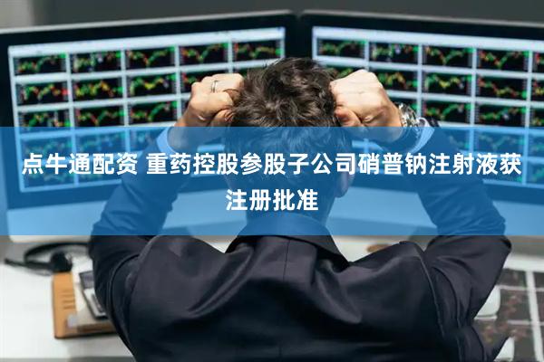 点牛通配资 重药控股参股子公司硝普钠注射液获注册批准