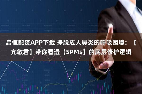 启恒配资APP下载 挣脱成人鼻炎的呼吸困境：【亢敏君】带你看透【SPMs】的底层修护逻辑