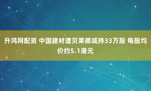 升鸿网配资 中国建材遭贝莱德减持33万股 每股均价约5.1港元