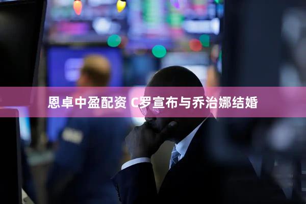 恩卓中盈配资 C罗宣布与乔治娜结婚