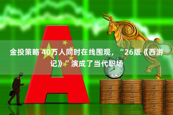 金投策略 40万人同时在线围观，“26版《西游记》”演成了当代职场