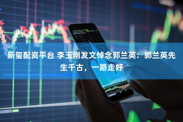 新玺配资平台 李玉刚发文悼念郭兰英：郭兰英先生千古，一路走好