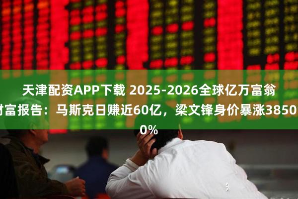 天津配资APP下载 2025-2026全球亿万富翁财富报告：马斯克日赚近60亿，梁文锋身价暴涨3850%