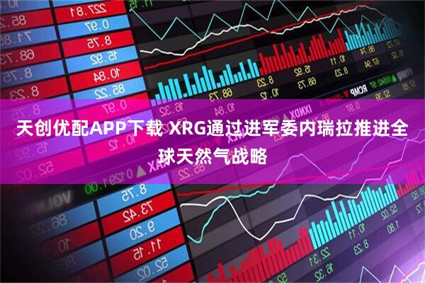天创优配APP下载 XRG通过进军委内瑞拉推进全球天然气战略