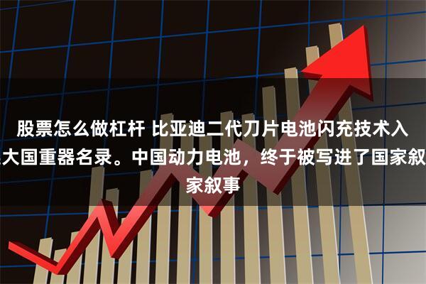 股票怎么做杠杆 比亚迪二代刀片电池闪充技术入选大国重器名录。中国动力电池，终于被写进了国家叙事
