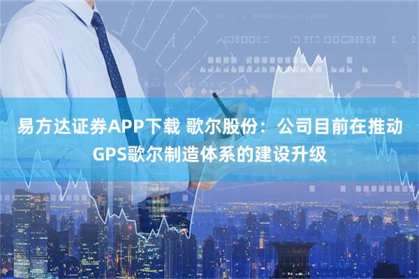 易方达证券APP下载 歌尔股份：公司目前在推动GPS歌尔制造体系的建设升级