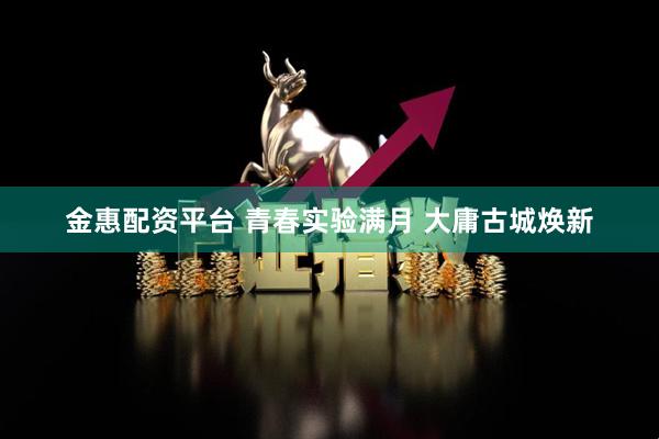 金惠配资平台 青春实验满月 大庸古城焕新