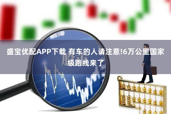 盛宝优配APP下载 有车的人请注意!6万公里国家级路线来了