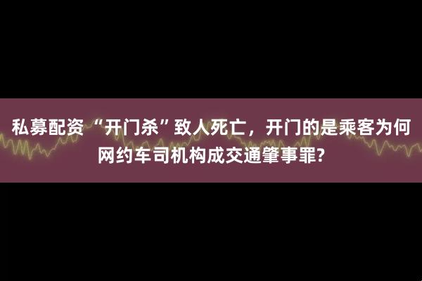 私募配资 “开门杀”致人死亡，开门的是乘客为何网约车司机构成交通肇事罪?