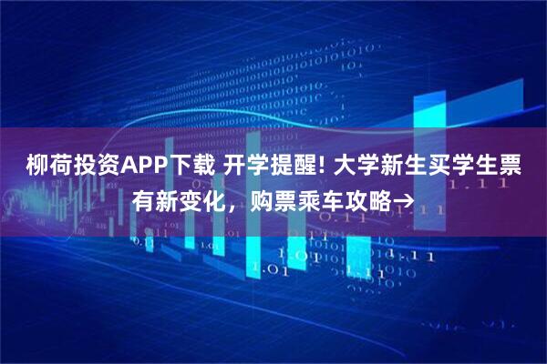 柳荷投资APP下载 开学提醒! 大学新生买学生票有新变化，购票乘车攻略→